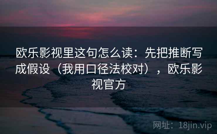 欧乐影视里这句怎么读：先把推断写成假设（我用口径法校对），欧乐影视官方