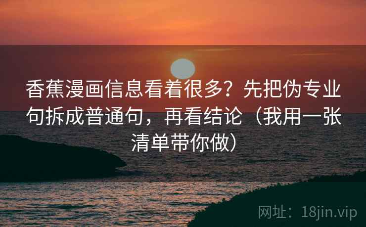 香蕉漫画信息看着很多?先把伪专业句拆成普通句,再看结论(我用一张清单带你做) 香蕉漫画信息看着很多?先把伪专业句拆成普通句,再看结论(我用一张清单带你做)