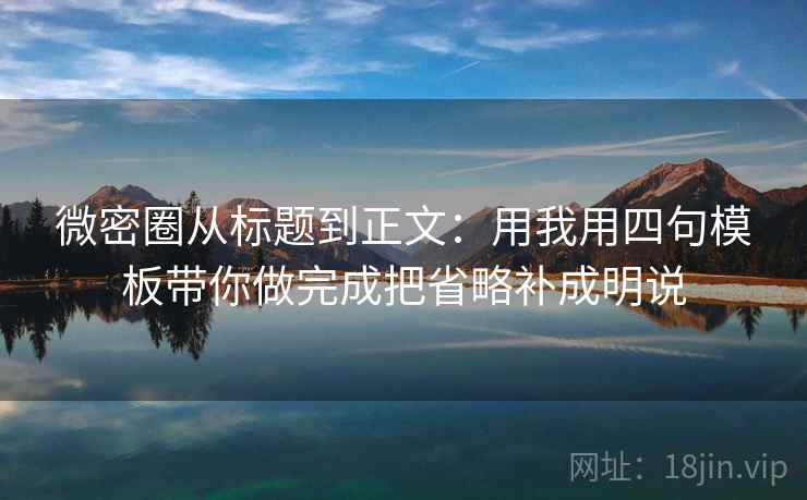 微密圈从标题到正文：用我用四句模板带你做完成把省略补成明说