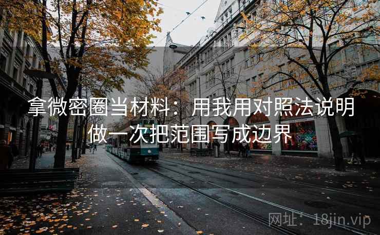 拿微密圈当材料：用我用对照法说明做一次把范围写成边界