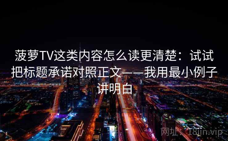 菠萝TV这类内容怎么读更清楚：试试把标题承诺对照正文——我用最小例子讲明白
