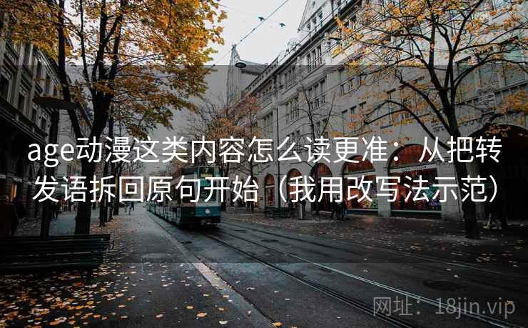 age动漫这类内容怎么读更准：从把转发语拆回原句开始（我用改写法示范）