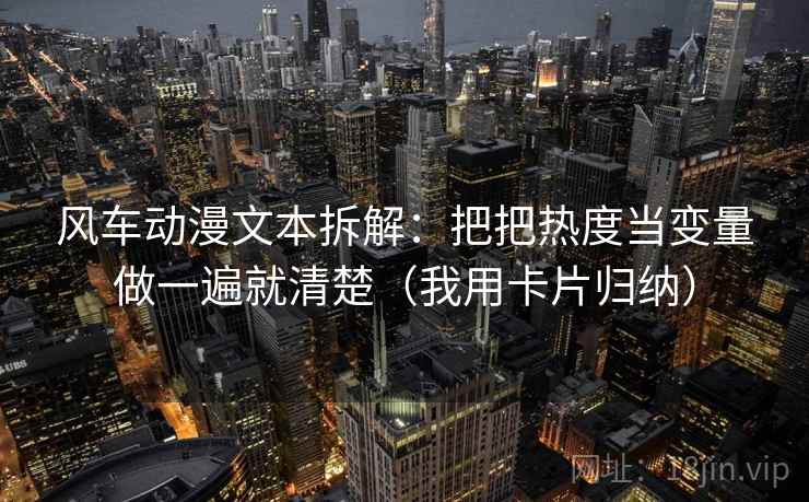 风车动漫文本拆解:把把热度当变量做一遍就清楚(我用卡片归纳) 风车动漫文本拆解:把把热度当变量做一遍就清楚(我用卡片归纳)