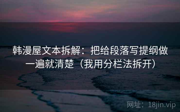 韩漫屋文本拆解：把给段落写提纲做一遍就清楚（我用分栏法拆开）