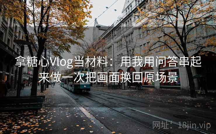 拿糖心Vlog当材料：用我用问答串起来做一次把画面换回原场景