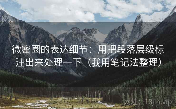 微密圈的表达细节:用把段落层级标注出来处理一下(我用笔记法整理) 微密圈的表达细节:用把段落层级标注出来处理一下(我用笔记法整理)