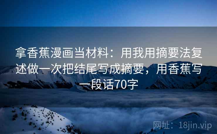 拿香蕉漫画当材料：用我用摘要法复述做一次把结尾写成摘要，用香蕉写一段话70字