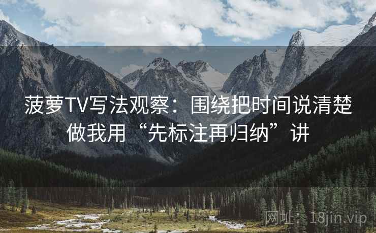 菠萝TV写法观察：围绕把时间说清楚做我用“先标注再归纳”讲