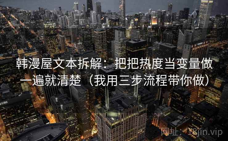 韩漫屋文本拆解：把把热度当变量做一遍就清楚（我用三步流程带你做）