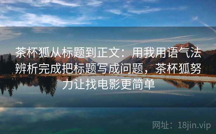 茶杯狐从标题到正文：用我用语气法辨析完成把标题写成问题，茶杯狐努力让找电影更简单