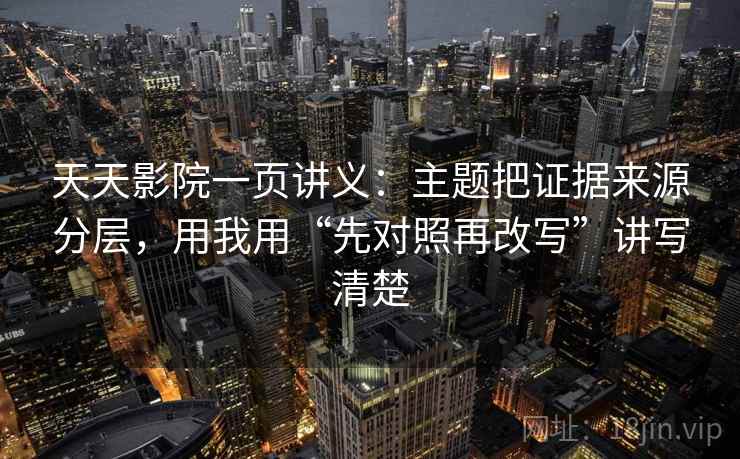 天天影院一页讲义：主题把证据来源分层，用我用“先对照再改写”讲写清楚