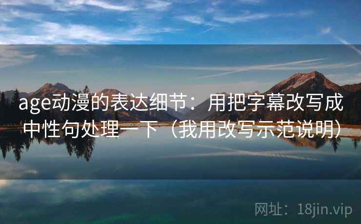 age动漫的表达细节：用把字幕改写成中性句处理一下（我用改写示范说明）