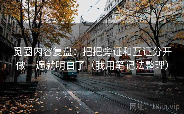 觅圈内容复盘：把把旁证和互证分开做一遍就明白了（我用笔记法整理）