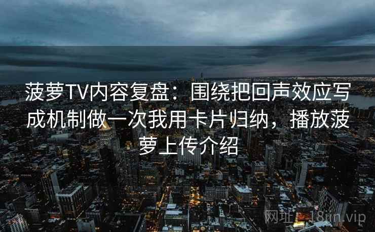 菠萝TV内容复盘：围绕把回声效应写成机制做一次我用卡片归纳，播放菠萝上传介绍