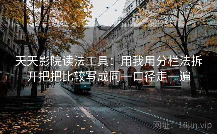天天影院读法工具:用我用分栏法拆开把把比较写成同一口径走一遍 天天影院读法工具:用我用分栏法拆开把把比较写成同一口径走一遍