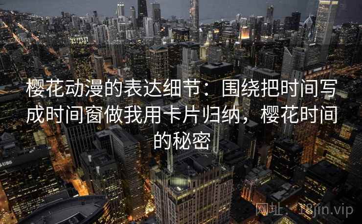 樱花动漫的表达细节：围绕把时间写成时间窗做我用卡片归纳，樱花时间的秘密