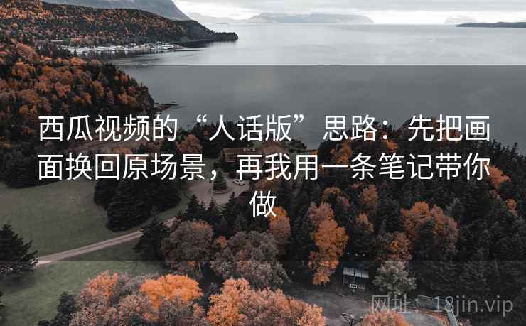 西瓜视频的“人话版”思路:先把画面换回原场景,再我用一条笔记带你做 西瓜视频的“人话版”思路:先把画面换回原场景,再我用一条笔记带你做